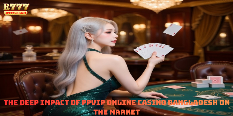 The Deep Impact of PPVIP Online Casino Bangladesh on the Market